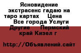 Ясновидение экстрасенс гадаю на таро картах  › Цена ­ 1 000 - Все города Услуги » Другие   . Пермский край,Кизел г.